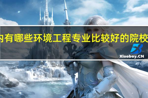 国内有哪些环境工程专业比较好的院校值得推荐