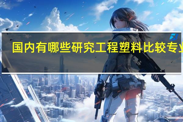 国内有哪些研究工程塑料比较专业的