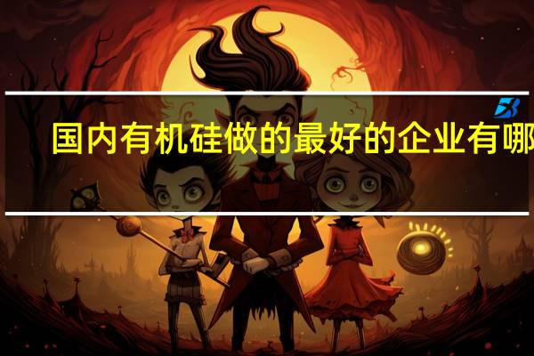 国内有机硅做的最好的企业有哪些