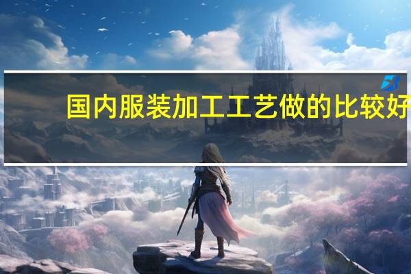 国内服装加工工艺做的比较好，比较全的集中在哪个地方阿，想找加工厂合作生产自主品牌的衣服，求建议。。