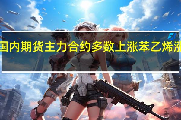 国内期货主力合约多数上涨 苯乙烯（EB）涨超2%