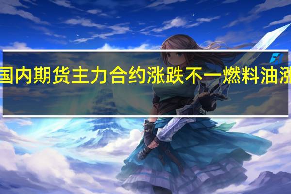 国内期货主力合约涨跌不一 燃料油涨超2%