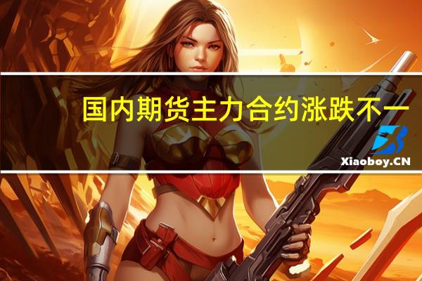 国内期货主力合约涨跌不一