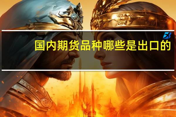 国内期货品种哪些是出口的（国内期货品种一览表）