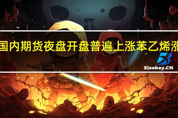 国内期货夜盘开盘普遍上涨 苯乙烯涨超1%