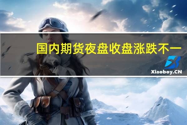 国内期货夜盘收盘涨跌不一