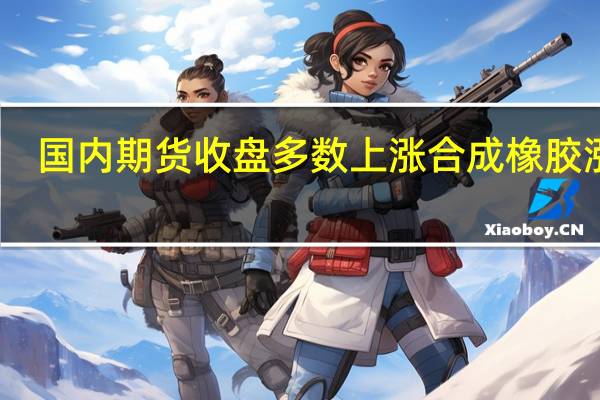 国内期货收盘多数上涨 合成橡胶涨停