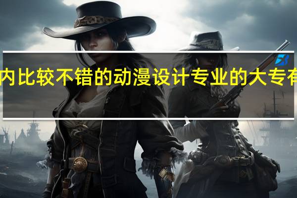 国内比较不错的动漫设计专业的大专 有哪些50