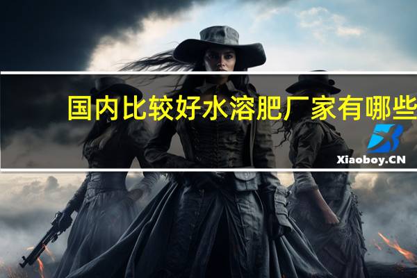 国内比较好水溶肥厂家有哪些