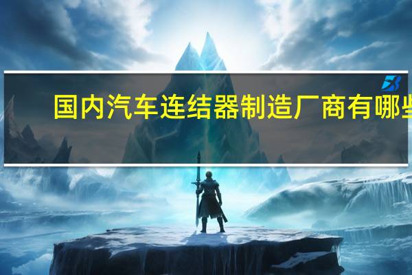 国内汽车连结器制造厂商有哪些