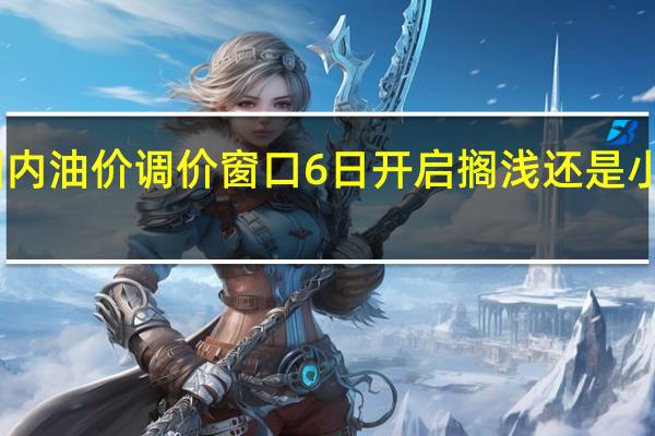 国内油价调价窗口6日开启搁浅还是小幅上涨？