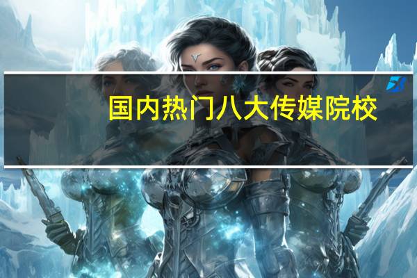 国内热门八大传媒院校，有没有你的目标院校