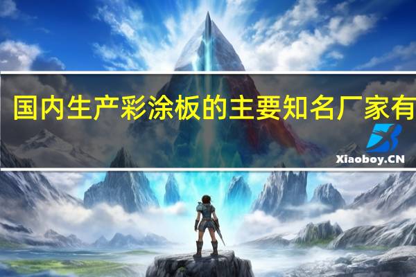 国内生产彩涂板的主要知名厂家有哪些