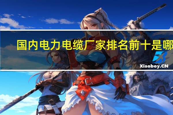 国内电力电缆厂家排名前十是哪些