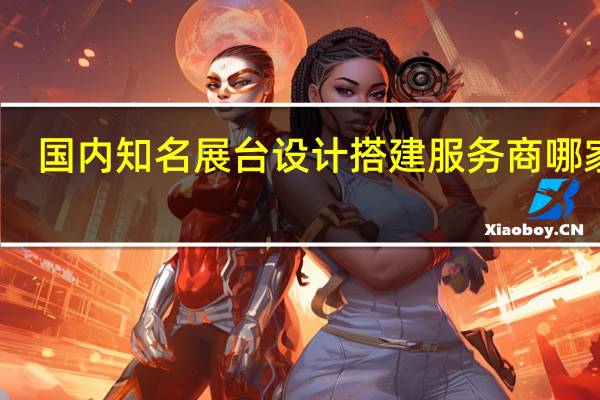 国内知名展台设计搭建服务商哪家好