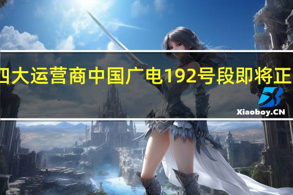 国内第四大运营商中国广电192号段即将正式向公众放号