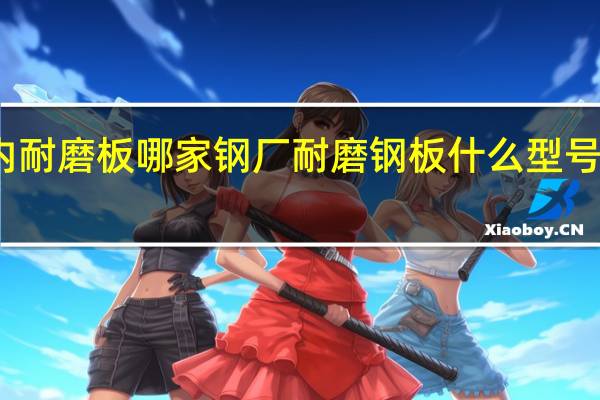 国内耐磨板哪家钢厂耐磨钢板什么型号好洗煤厂
