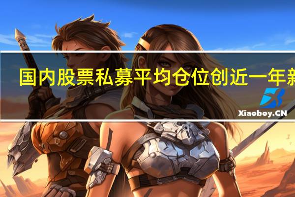 国内股票私募平均仓位创近一年新高