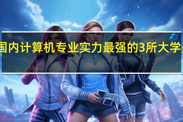 国内计算机专业实力最强的3所大学是哪些
