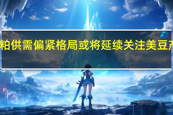 国内豆粕供需偏紧格局或将延续关注美豆产区天气变化