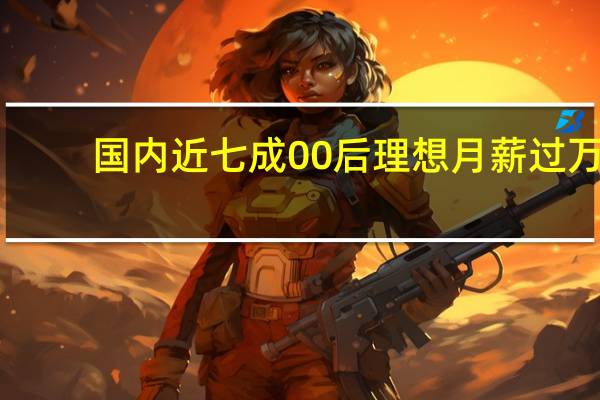 国内近七成00后理想月薪过万：还不要加班、赔笑脸、拒无效社交