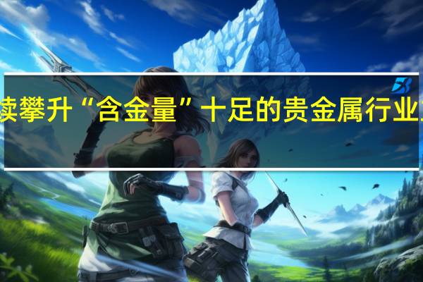 国内金价持续攀升“含金量”十足的贵金属行业主题基金跟随起飞
