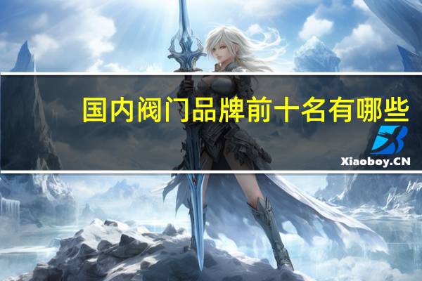国内阀门品牌前十名有哪些