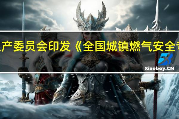 国务院安全生产委员会印发《全国城镇燃气安全专项整治工作方案》