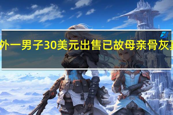 国外一男子30美元出售已故母亲骨灰 真有人买：还多给了5美元