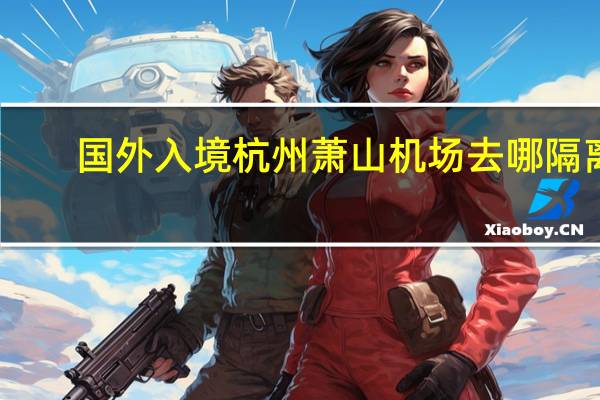 国外入境杭州萧山机场去哪隔离