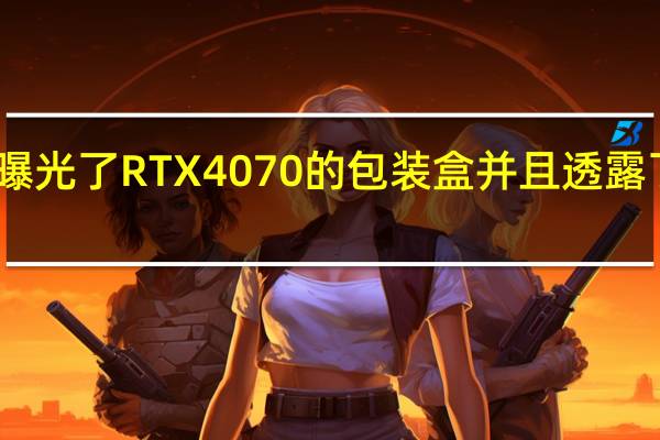 国外曝光了RTX4070的包装盒并且透露了相关配置