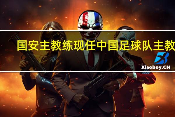 国安主教练 现任中国足球队主教练