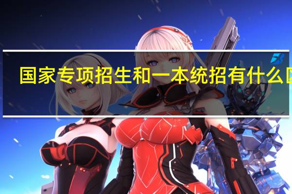 国家专项招生和一本统招有什么区别