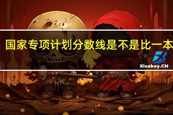 国家专项计划分数线是不是比一本线高