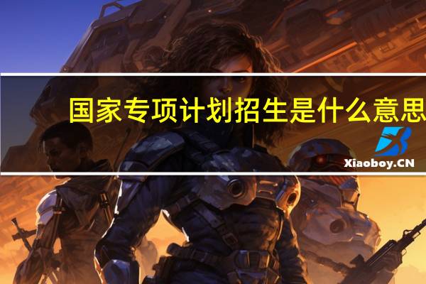 国家专项计划招生是什么意思
