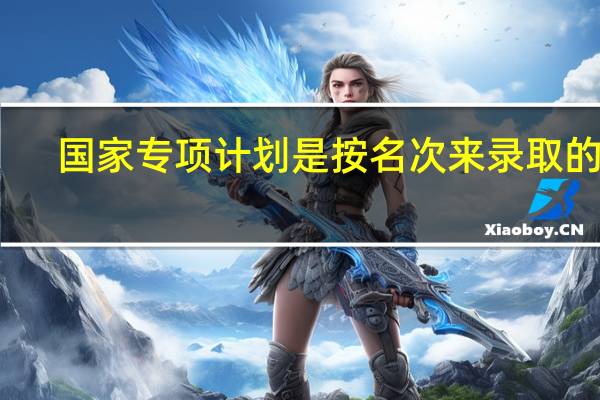 国家专项计划是按名次来录取的吗