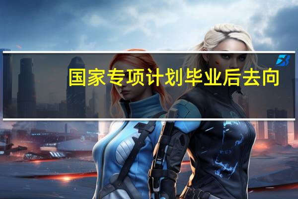 国家专项计划毕业后去向