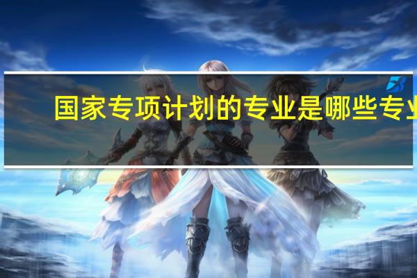 国家专项计划的专业是哪些专业