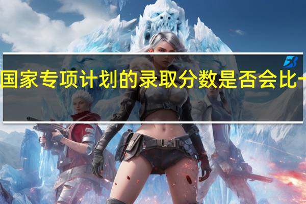 国家专项计划的录取分数是否会比一本高