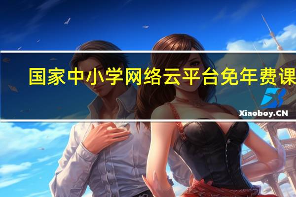 国家中小学网络云平台免年费课程（国家中小学网络云平台免费网课）