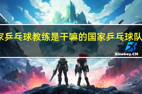 国家乒乓球教练是干嘛的 国家乒乓球队教练名单