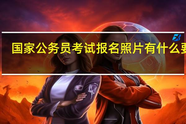 国家公务员考试报名照片有什么要求