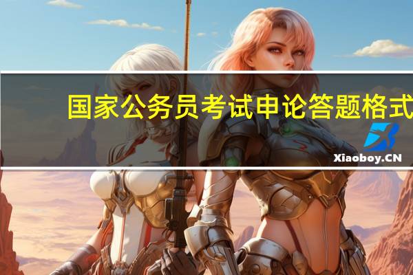 国家公务员考试申论答题格式(公务员省考申论答题格式问题)