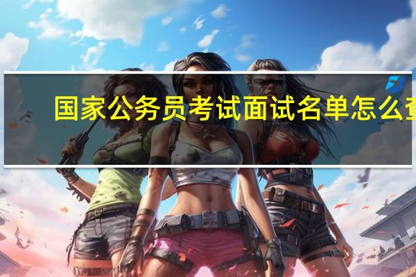 国家公务员考试面试名单怎么查
