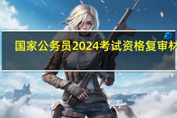 国家公务员2024考试资格复审材料