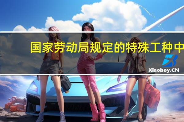国家劳动局规定的特殊工种中，有毒有害工种具体有哪些