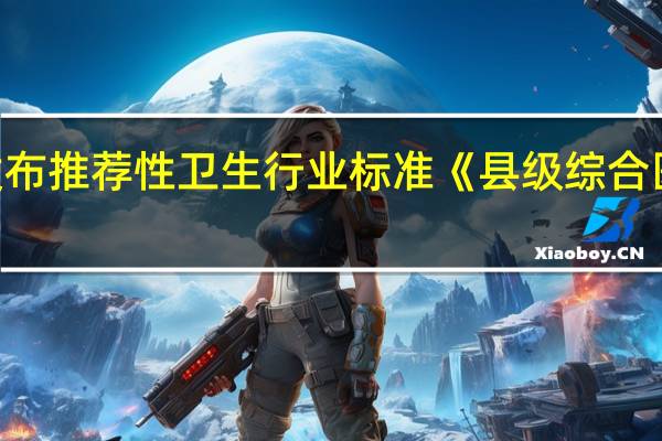 国家卫健委发布推荐性卫生行业标准《县级综合医院设备配置标准》