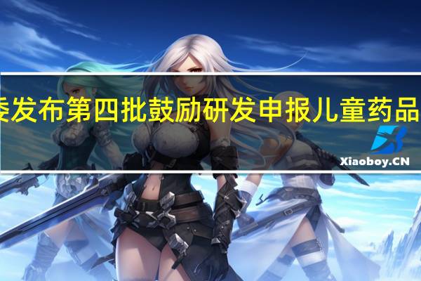 国家卫健委发布第四批鼓励研发申报儿童药品清单 共24个品种