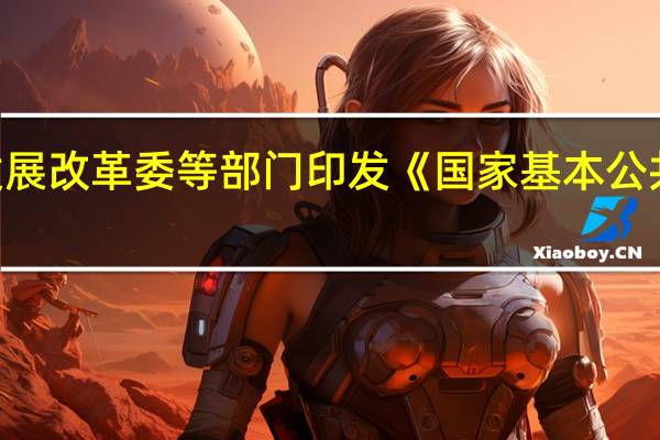 国家发展改革委等部门印发《国家基本公共服务标准（2023年版）》