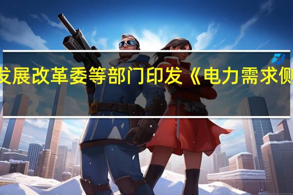 国家发展改革委等部门印发《电力需求侧管理办法（2023年版）》